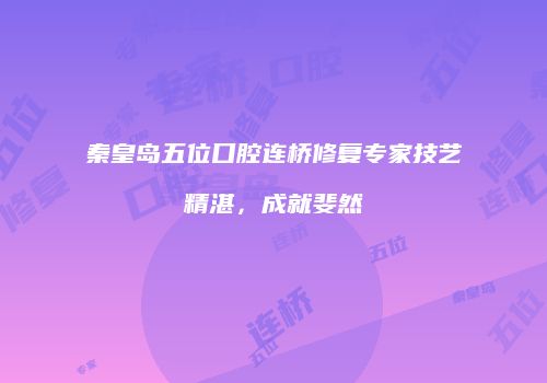 秦皇岛五位口腔连桥修复专家技艺精湛，成就斐然