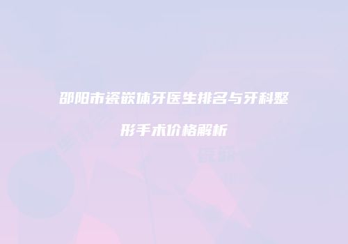 邵阳市瓷嵌体牙医生排名与牙科整形手术价格解析