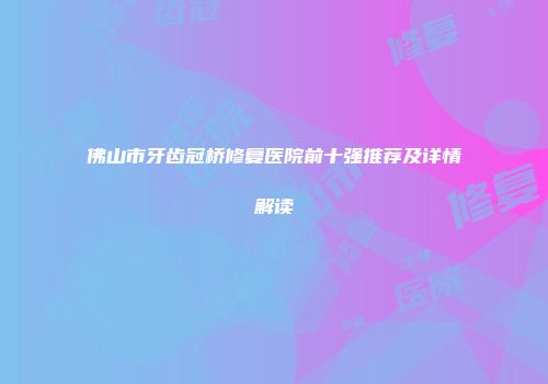 佛山市牙齿冠桥修复医院前十强推荐及详情解读