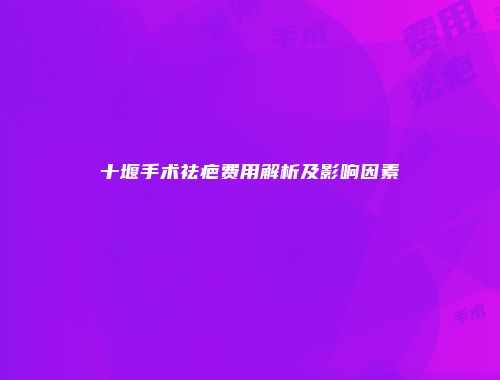 十堰手术祛疤费用解析及影响因素
