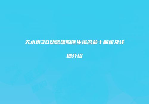 天水市3D动感隆胸医生排名前十解析及详细介绍