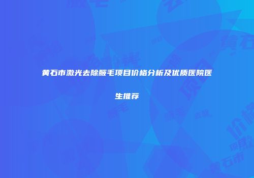 黄石市激光去除腋毛项目价格分析及优质医院医生推荐