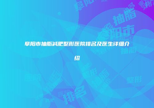 阜阳市抽脂减肥整形医院排名及医生详细介绍