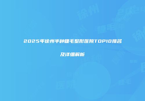 2025年徐州半种睫毛整形医院TOP10排名及详细解析