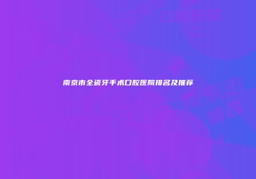 南京市全瓷牙手术口腔医院排名及推荐