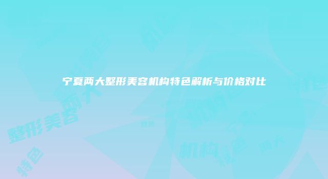 宁夏两大整形美容机构特色解析与价格对比
