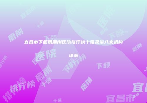 宜昌市下颌角磨削医院排行榜十强及前八家机构详解