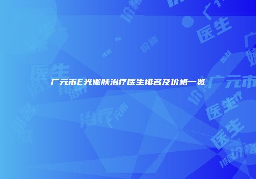 广元市E光嫩肤治疗医生排名及价格一览