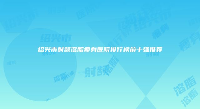 绍兴市射频溶脂瘦身医院排行榜前十强推荐