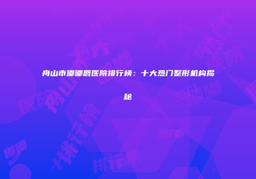 舟山市嘟嘟唇医院排行榜：十大热门整形机构揭秘
