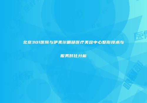 北京301医院与伊美尔眼部医疗美容中心整形技术与服务对比分析