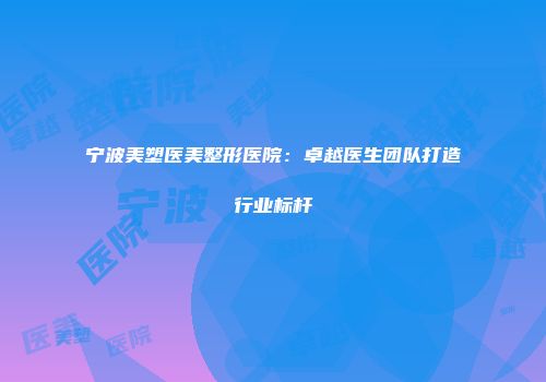 宁波美塑医美整形医院：卓越医生团队打造行业标杆