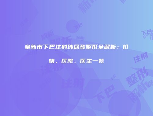 阜新市下巴注射玻尿酸整形全解析：价格、医院、医生一览