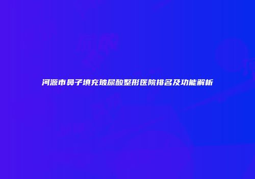 河源市鼻子填充玻尿酸整形医院排名及功能解析