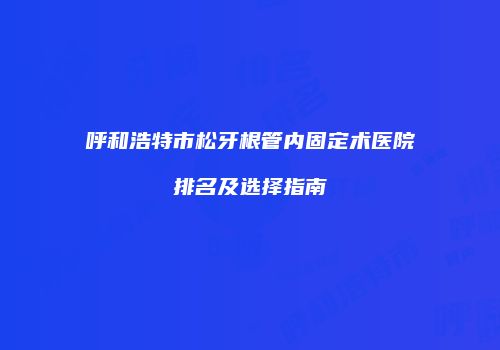 呼和浩特市松牙根管内固定术医院排名及选择指南