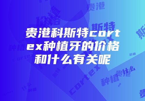 贵港科斯特cortex种植牙的价格和什么有关呢