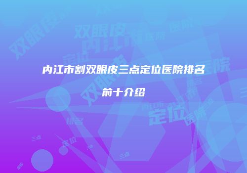 内江市割双眼皮三点定位医院排名前十介绍