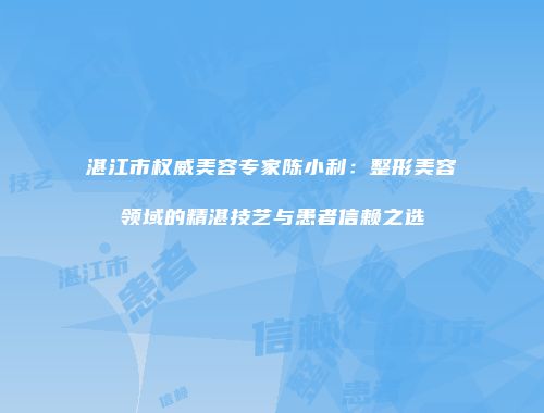 湛江市权威美容专家陈小利：整形美容领域的精湛技艺与患者信赖之选