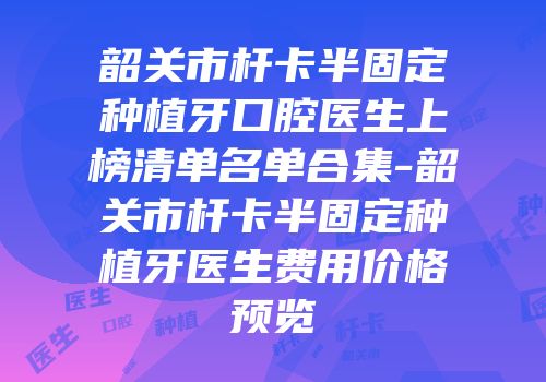 韶关市杆卡半固定种植牙口腔医生上榜清单名单合集-韶关市杆卡半固定种植牙医生费用价格预览