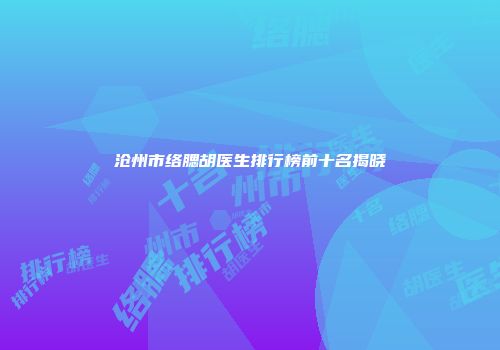 沧州市络腮胡医生排行榜前十名揭晓