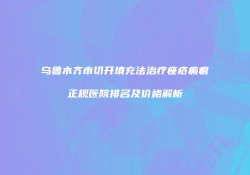 乌鲁木齐市切开填充法治疗痤疮瘢痕正规医院排名及价格解析