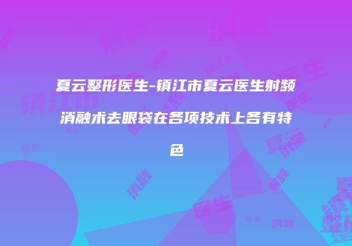 夏云整形医生-镇江市夏云医生射频消融术去眼袋在各项技术上各有特色
