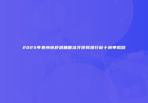 2025年泰州市舒适睡眠洁牙医院排行前十榜单揭晓