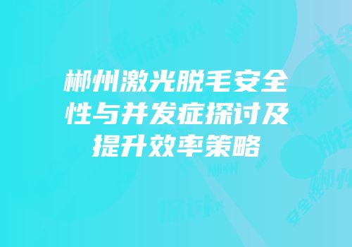 郴州激光脱毛安全性与并发症探讨及提升效率策略