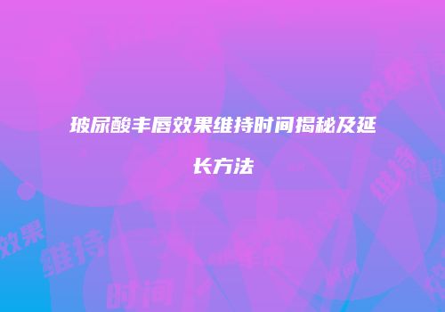 玻尿酸丰唇效果维持时间揭秘及延长方法