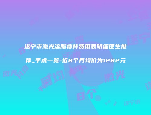 遂宁市激光溶脂瘦背费用表明细医生推荐_手术一览-近8个月均价为1282元