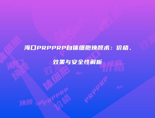 海口PRPPRP自体细胞焕颜术：价格、效果与安全性解析