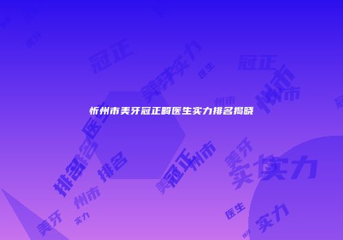 忻州市美牙冠正畸医生实力排名揭晓