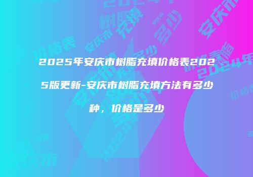2025年安庆市树脂充填价格表2025版更新-安庆市树脂充填方法有多少种，价格是多少