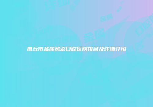 商丘市金属烤瓷口腔医院排名及详细介绍