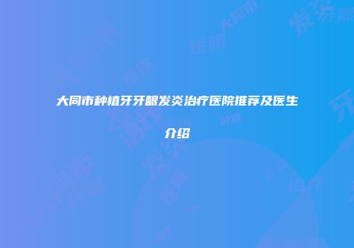 大同市种植牙牙龈发炎治疗医院推荐及医生介绍