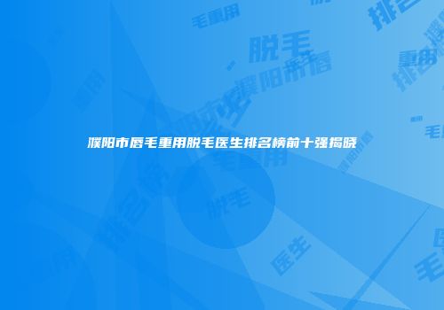 濮阳市唇毛重用脱毛医生排名榜前十强揭晓