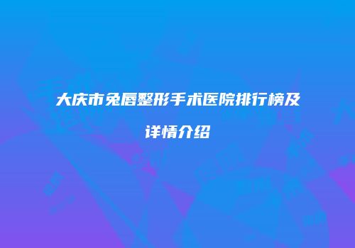 大庆市兔唇整形手术医院排行榜及详情介绍