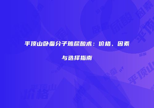 平顶山卧蚕分子玻尿酸术：价格、因素与选择指南