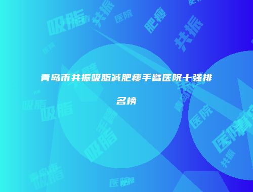 青岛市共振吸脂减肥瘦手臂医院十强排名榜