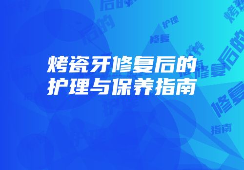 烤瓷牙修复后的护理与保养指南