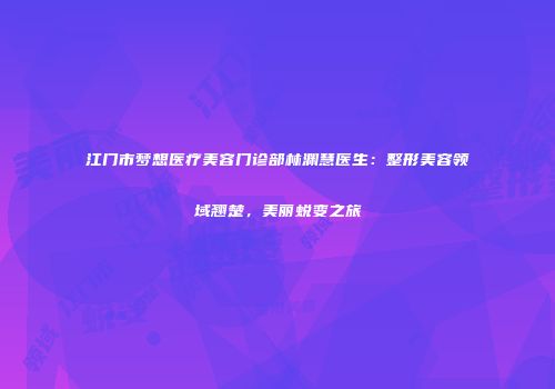 江门市梦想医疗美容门诊部林渊慧医生：整形美容领域翘楚，美丽蜕变之旅