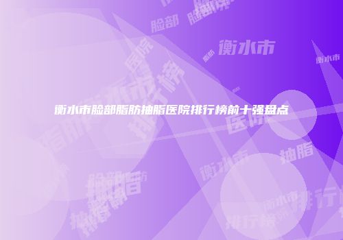 衡水市脸部脂肪抽脂医院排行榜前十强盘点