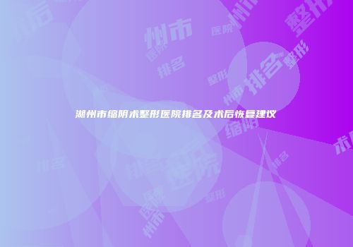湖州市缩阴术整形医院排名及术后恢复建议