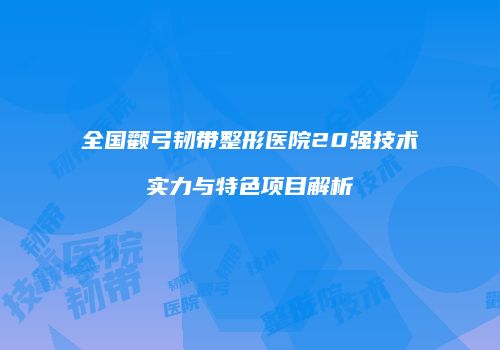 全国颧弓韧带整形医院20强技术实力与特色项目解析