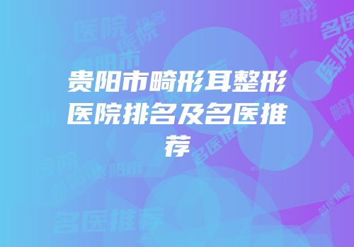 贵阳市畸形耳整形医院排名及名医推荐
