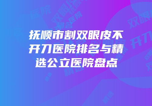 抚顺市割双眼皮不开刀医院排名与精选公立医院盘点