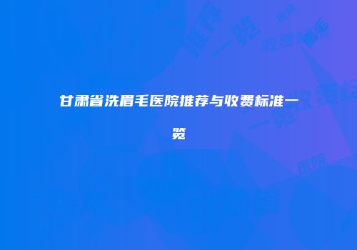 甘肃省洗眉毛医院推荐与收费标准一览