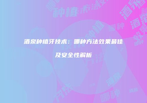 酒泉种植牙技术：哪种方法效果最佳及安全性解析