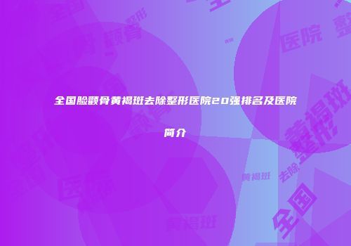 全国脸颧骨黄褐斑去除整形医院20强排名及医院简介