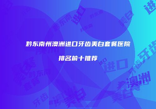 黔东南州澳洲进口牙齿美白套餐医院排名前十推荐